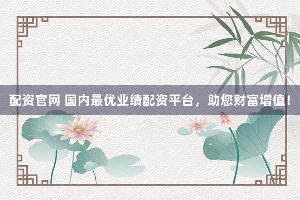 配资官网 国内最优业绩配资平台，助您财富增值！