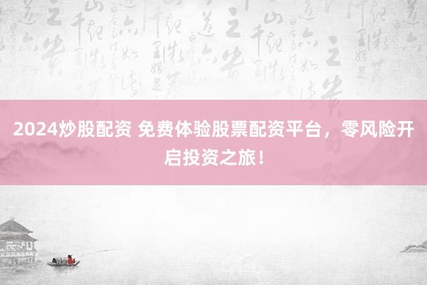 2024炒股配资 免费体验股票配资平台，零风险开启投资之旅！
