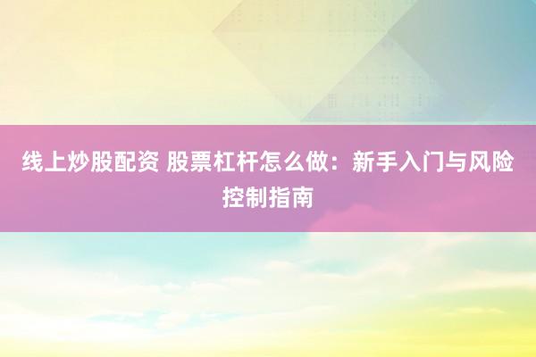 线上炒股配资 股票杠杆怎么做：新手入门与风险控制指南