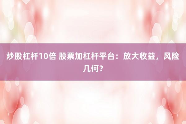 炒股杠杆10倍 股票加杠杆平台：放大收益，风险几何？
