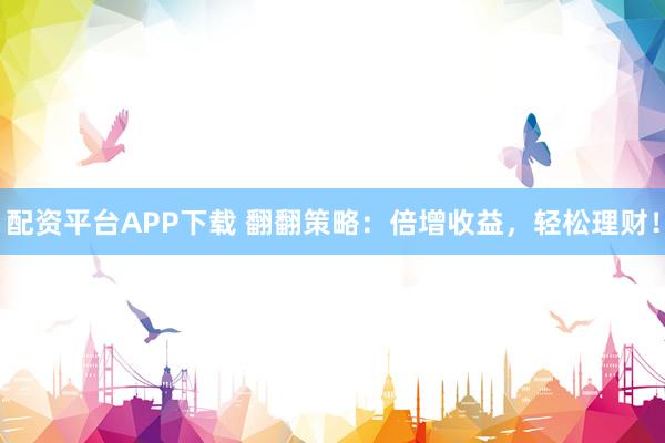 配资平台APP下载 翻翻策略：倍增收益，轻松理财！