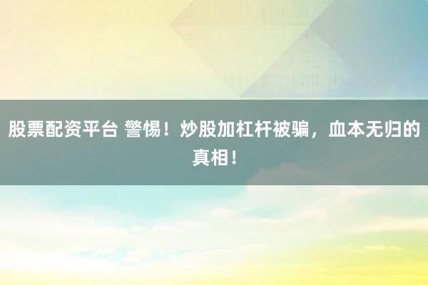 股票配资平台 警惕！炒股加杠杆被骗，血本无归的真相！