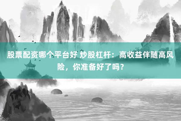 股票配资哪个平台好 炒股杠杆：高收益伴随高风险，你准备好了吗？