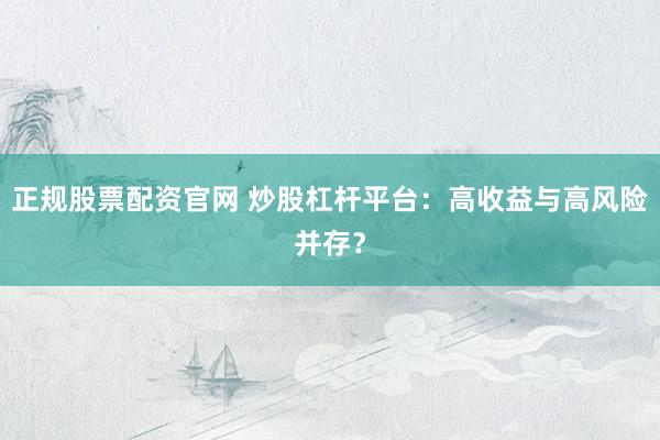 正规股票配资官网 炒股杠杆平台：高收益与高风险并存？