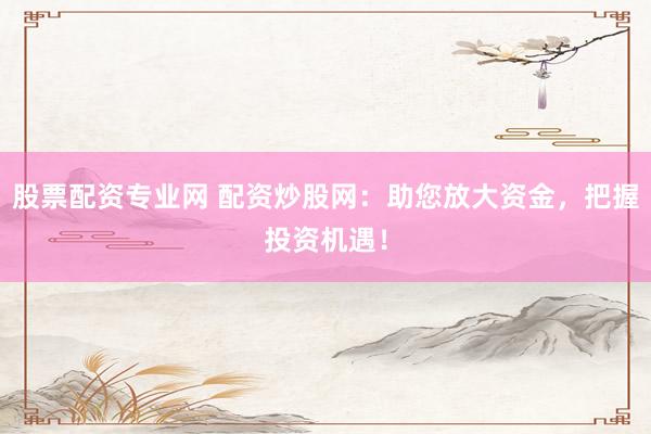 股票配资专业网 配资炒股网：助您放大资金，把握投资机遇！
