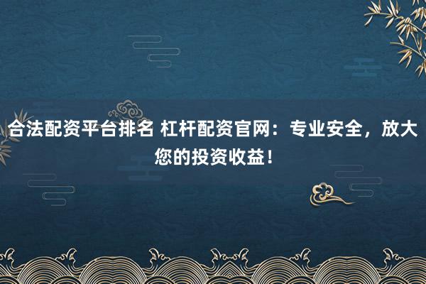 合法配资平台排名 杠杆配资官网：专业安全，放大您的投资收益！