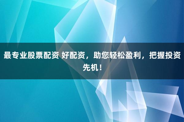 最专业股票配资 好配资，助您轻松盈利，把握投资先机！