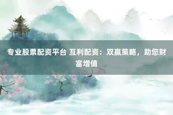 专业股票配资平台 互利配资：双赢策略，助您财富增值