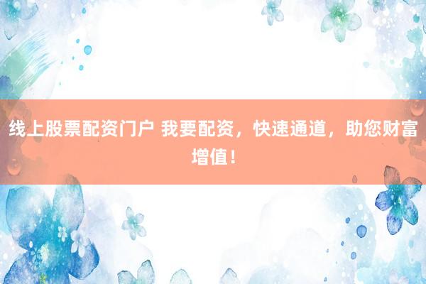 线上股票配资门户 我要配资，快速通道，助您财富增值！