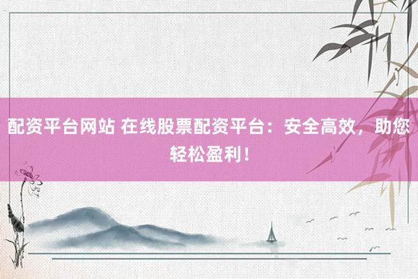 配资平台网站 在线股票配资平台：安全高效，助您轻松盈利！