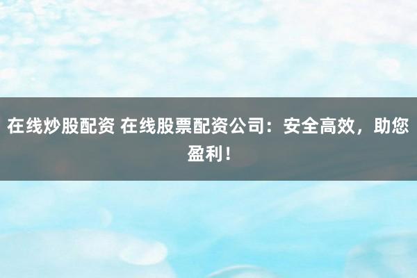 在线炒股配资 在线股票配资公司：安全高效，助您盈利！
