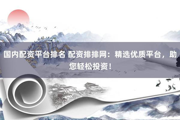 国内配资平台排名 配资排排网：精选优质平台，助您轻松投资！