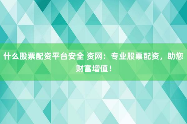 什么股票配资平台安全 资网：专业股票配资，助您财富增值！