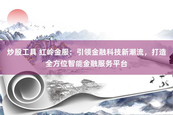 炒股工具 红岭金服：引领金融科技新潮流，打造全方位智能金融服务平台