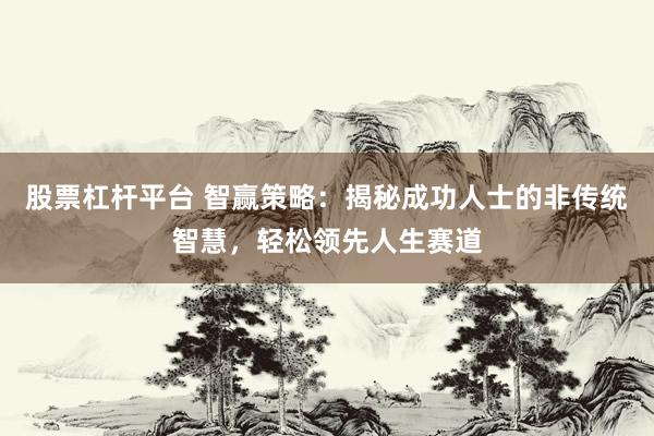 股票杠杆平台 智赢策略：揭秘成功人士的非传统智慧，轻松领先人生赛道