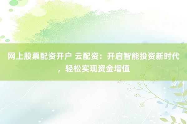 网上股票配资开户 云配资：开启智能投资新时代，轻松实现资金增值