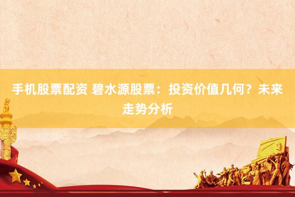 手机股票配资 碧水源股票：投资价值几何？未来走势分析
