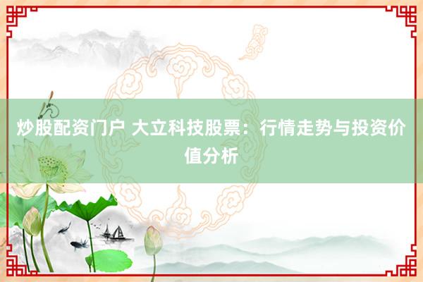 炒股配资门户 大立科技股票：行情走势与投资价值分析