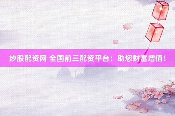 炒股配资网 全国前三配资平台：助您财富增值！