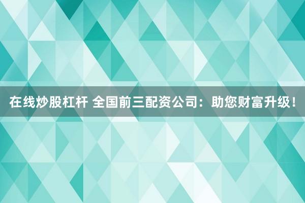 在线炒股杠杆 全国前三配资公司：助您财富升级！