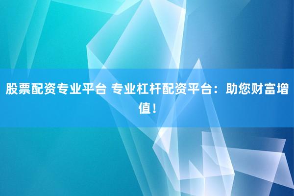 股票配资专业平台 专业杠杆配资平台：助您财富增值！