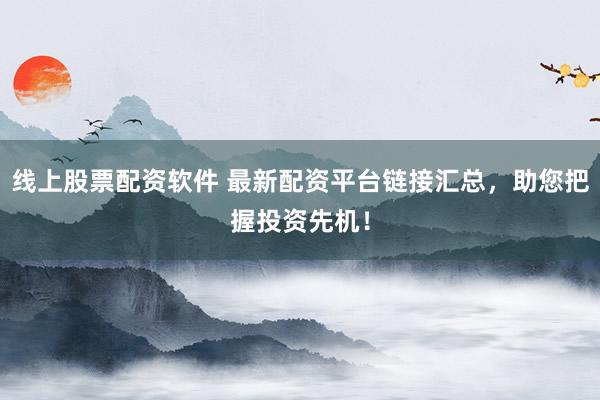 线上股票配资软件 最新配资平台链接汇总，助您把握投资先机！