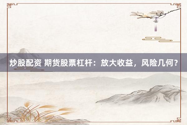炒股配资 期货股票杠杆：放大收益，风险几何？