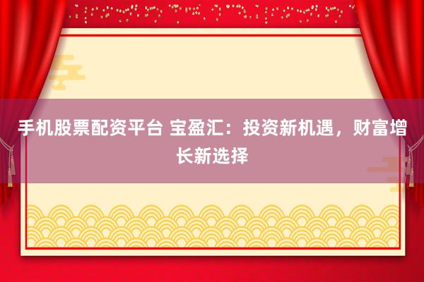 手机股票配资平台 宝盈汇：投资新机遇，财富增长新选择