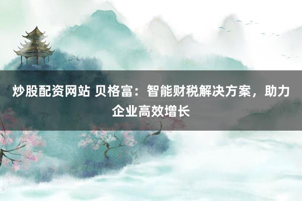 炒股配资网站 贝格富：智能财税解决方案，助力企业高效增长