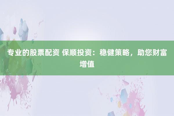 专业的股票配资 保顺投资：稳健策略，助您财富增值