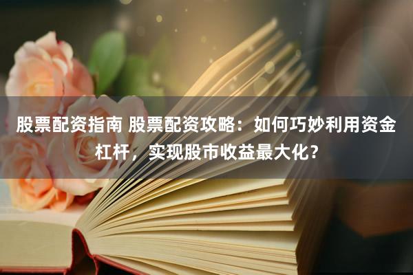 股票配资指南 股票配资攻略：如何巧妙利用资金杠杆，实现股市收益最大化？