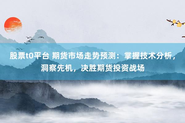 股票t0平台 期货市场走势预测：掌握技术分析，洞察先机，决胜期货投资战场
