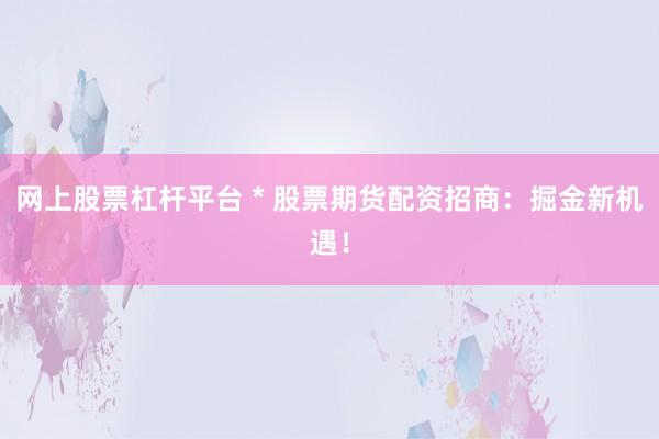 网上股票杠杆平台 * 股票期货配资招商：掘金新机遇！