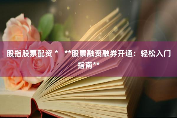 股指股票配资 *   **股票融资融券开通：轻松入门指南**