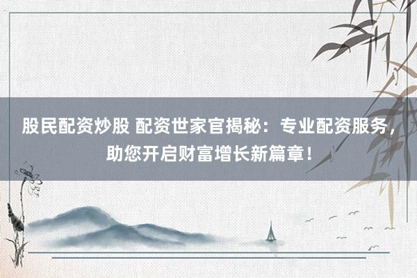 股民配资炒股 配资世家官揭秘：专业配资服务，助您开启财富增长新篇章！