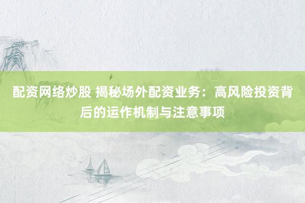 配资网络炒股 揭秘场外配资业务：高风险投资背后的运作机制与注意事项