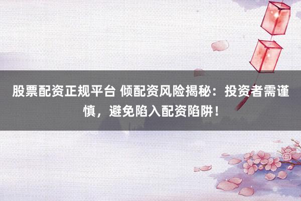 股票配资正规平台 倾配资风险揭秘：投资者需谨慎，避免陷入配资陷阱！