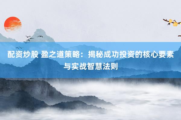 配资炒股 盈之道策略：揭秘成功投资的核心要素与实战智慧法则