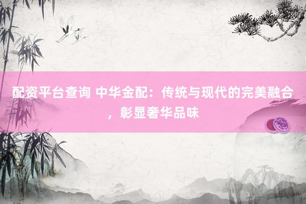 配资平台查询 中华金配：传统与现代的完美融合，彰显奢华品味