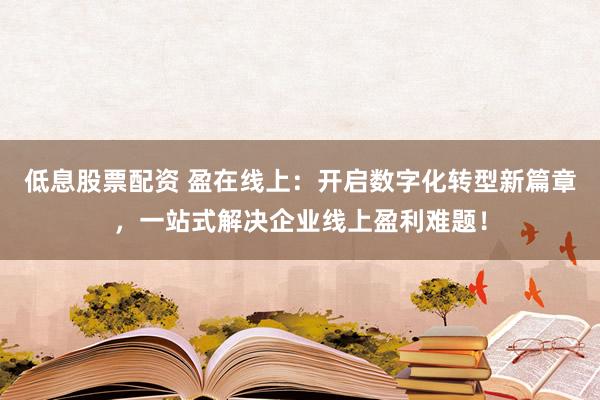 低息股票配资 盈在线上：开启数字化转型新篇章，一站式解决企业线上盈利难题！