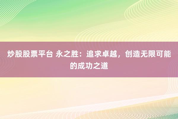 炒股股票平台 永之胜：追求卓越，创造无限可能的成功之道