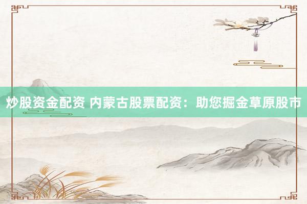 炒股资金配资 内蒙古股票配资：助您掘金草原股市