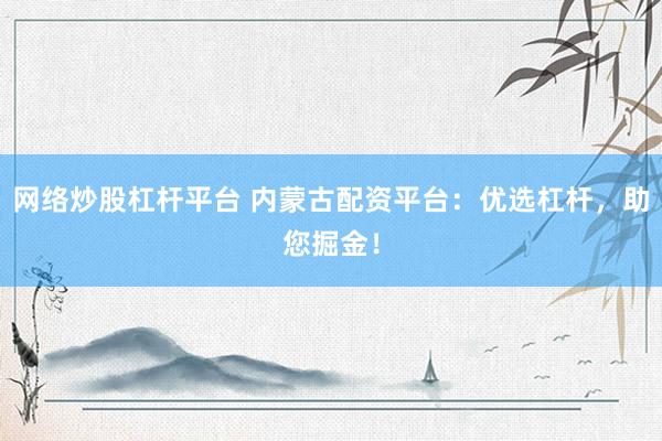 网络炒股杠杆平台 内蒙古配资平台：优选杠杆，助您掘金！