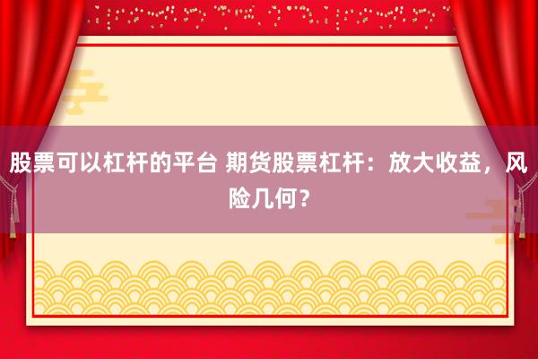 股票可以杠杆的平台 期货股票杠杆：放大收益，风险几何？