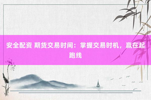 安全配资 期货交易时间：掌握交易时机，赢在起跑线