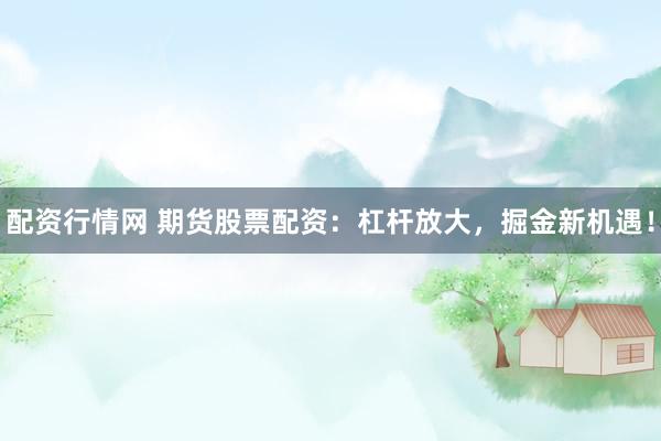 配资行情网 期货股票配资：杠杆放大，掘金新机遇！