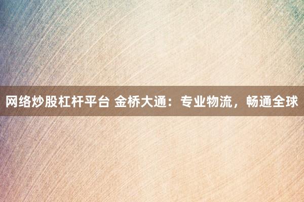 网络炒股杠杆平台 金桥大通：专业物流，畅通全球