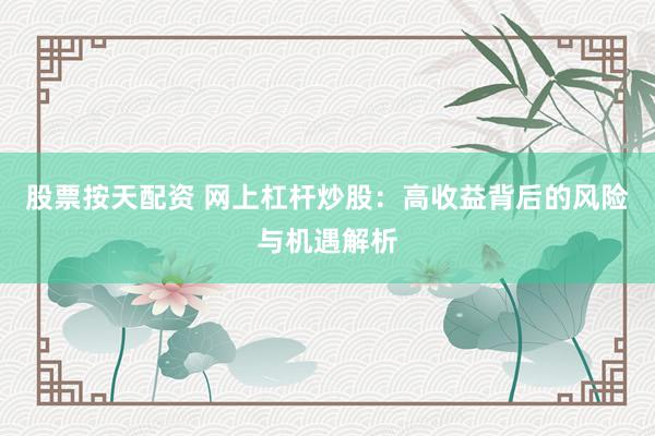 股票按天配资 网上杠杆炒股：高收益背后的风险与机遇解析