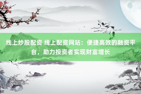 线上炒股配资 线上配资网站：便捷高效的融资平台，助力投资者实现财富增长