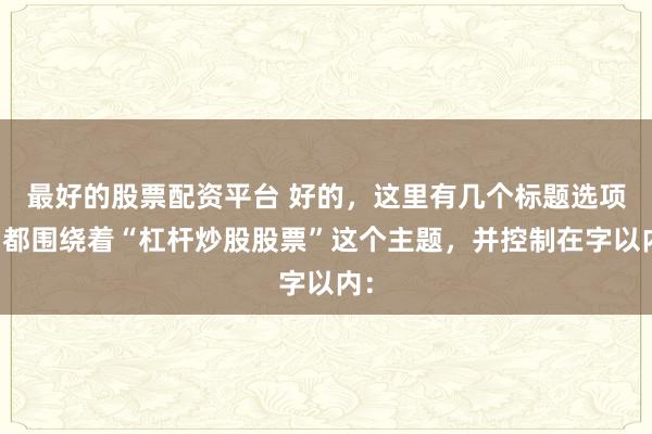 最好的股票配资平台 好的，这里有几个标题选项，都围绕着“杠杆炒股股票”这个主题，并控制在字以内：